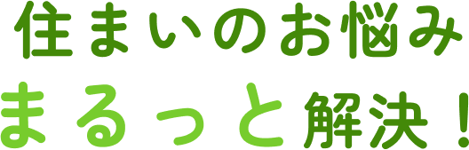 住まいのお悩みまるっと解決！